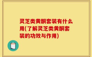 灵芝类黄酮套装有什么用(了解灵芝类黄酮套装的功效与作用)