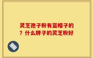 灵芝孢子粉有蓝帽子的？什么牌子的灵芝粉好