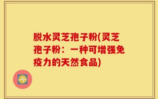 脱水灵芝孢子粉(灵芝孢子粉：一种可增强免疫力的天然食品)