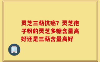 灵芝三萜抗癌？灵芝孢子粉的灵芝多糖含量高好还是三萜含量高好