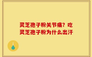 灵芝孢子粉关节痛？吃灵芝孢子粉为什么出汗
