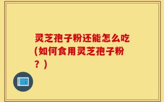 灵芝孢子粉还能怎么吃(如何食用灵芝孢子粉？)