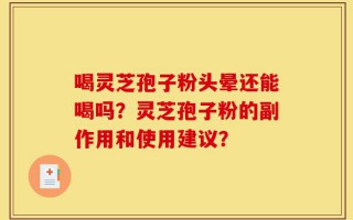 喝灵芝孢子粉头晕还能喝吗？灵芝孢子粉的副作用和使用建议？