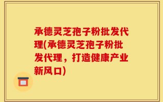 承德灵芝孢子粉批发代理(承德灵芝孢子粉批发代理，打造健康产业新风口)
