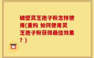 破壁灵芝孢子粉怎样使用(重构 如何使用灵芝孢子粉获得最佳效果？)