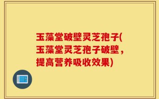 玉藻堂破壁灵芝孢子(玉藻堂灵芝孢子破壁，提高营养吸收效果)