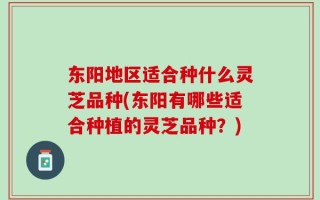 东阳地区适合种什么灵芝品种(东阳有哪些适合种植的灵芝品种？)