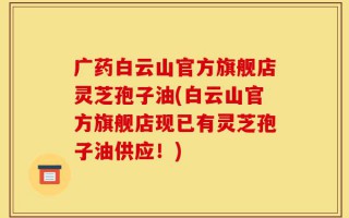 广药白云山官方旗舰店灵芝孢子油(白云山官方旗舰店现已有灵芝孢子油供应！)
