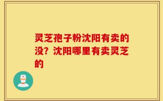 灵芝孢子粉沈阳有卖的没？沈阳哪里有卖灵芝的