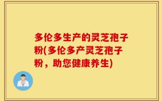 多伦多生产的灵芝孢子粉(多伦多产灵芝孢子粉，助您健康养生)