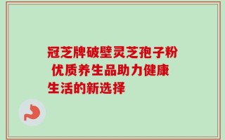冠芝牌破壁灵芝孢子粉 优质养生品助力健康生活的新选择