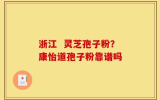 浙江  灵芝孢子粉？康怡道孢子粉靠谱吗