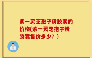紫一灵芝孢子粉胶囊的价格(紫一灵芝孢子粉胶囊售价多少？)