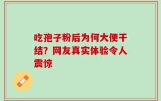 吃孢子粉后为何大便干结？网友真实体验令人震惊