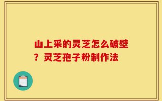 山上采的灵芝怎么破壁？灵芝孢子粉制作法