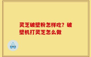 灵芝破壁粉怎样吃？破壁机打灵芝怎么做
