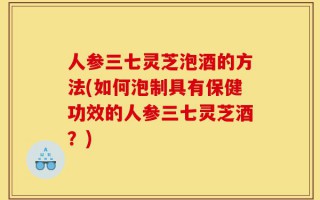 人参三七灵芝泡酒的方法(如何泡制具有保健功效的人参三七灵芝酒？)
