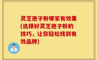 灵芝孢子粉哪家有效果(选择好灵芝孢子粉的技巧，让你轻松找到有效品牌)
