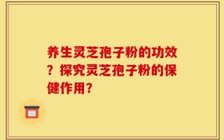 养生灵芝孢子粉的功效？探究灵芝孢子粉的保健作用？