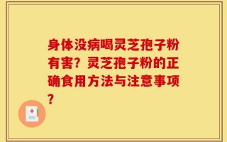 身体没病喝灵芝孢子粉有害？灵芝孢子粉的正确食用方法与注意事项？