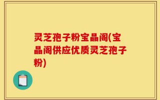 灵芝孢子粉宝晶阁(宝晶阁供应优质灵芝孢子粉)