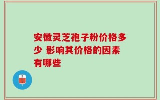 安徽灵芝孢子粉价格多少 影响其价格的因素有哪些