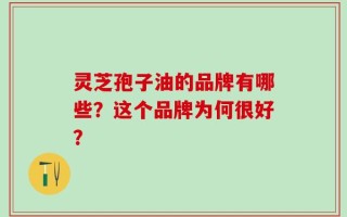 灵芝孢子油的品牌有哪些？这个品牌为何很好？