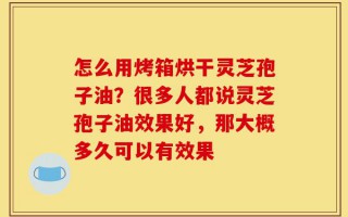 怎么用烤箱烘干灵芝孢子油？很多人都说灵芝孢子油效果好，那大概多久可以有效果