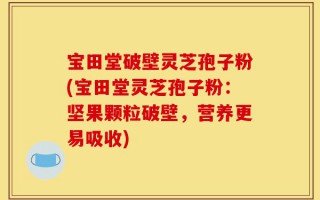 宝田堂破壁灵芝孢子粉(宝田堂灵芝孢子粉：坚果颗粒破壁，营养更易吸收)