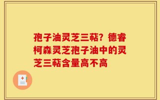 孢子油灵芝三萜？德睿柯森灵芝孢子油中的灵芝三萜含量高不高