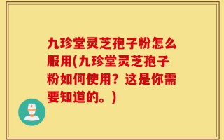 九珍堂灵芝孢子粉怎么服用(九珍堂灵芝孢子粉如何使用？这是你需要知道的。)