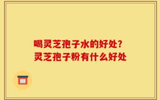 喝灵芝孢子水的好处？灵芝孢子粉有什么好处
