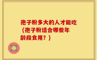 孢子粉多大的人才能吃 (孢子粉适合哪些年龄段食用？)