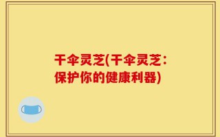 干伞灵芝(干伞灵芝：保护你的健康利器)