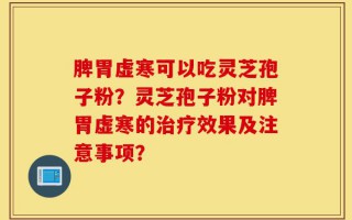 脾胃虚寒可以吃灵芝孢子粉？灵芝孢子粉对脾胃虚寒的治疗效果及注意事项？