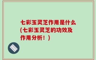 七彩玉灵芝作用是什么(七彩玉灵芝的功效及作用分析！)