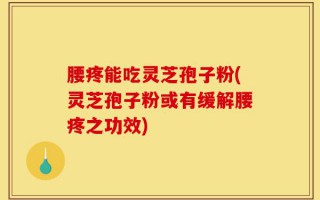 腰疼能吃灵芝孢子粉(灵芝孢子粉或有缓解腰疼之功效)