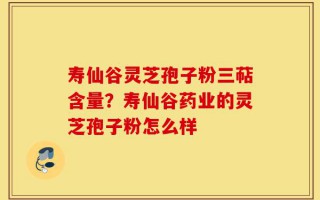 寿仙谷灵芝孢子粉三萜含量？寿仙谷药业的灵芝孢子粉怎么样