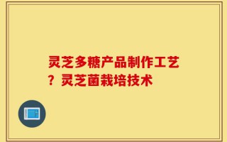 灵芝多糖产品制作工艺？灵芝菌栽培技术