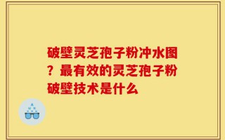 破壁灵芝孢子粉冲水图？最有效的灵芝孢子粉破壁技术是什么