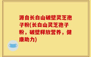 源自长白山破壁灵芝孢子粉(长白山灵芝孢子粉，破壁释放营养，健康助力)