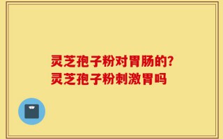 灵芝孢子粉对胃肠的？灵芝孢子粉刺激胃吗