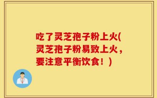 吃了灵芝孢子粉上火(灵芝孢子粉易致上火，要注意平衡饮食！)