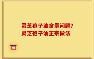 灵芝孢子油含量问题？灵芝孢子油正宗做法