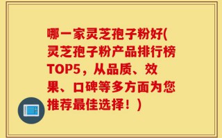哪一家灵芝孢子粉好(灵芝孢子粉产品排行榜TOP5，从品质、效果、口碑等多方面为您推荐最佳选择！)
