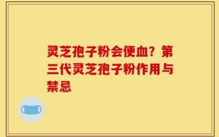 灵芝孢子粉会便血？第三代灵芝孢子粉作用与禁忌