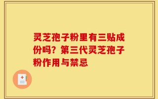 灵芝孢子粉里有三贴成份吗？第三代灵芝孢子粉作用与禁忌