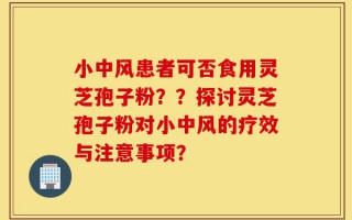 小中风患者可否食用灵芝孢子粉？？探讨灵芝孢子粉对小中风的疗效与注意事项？