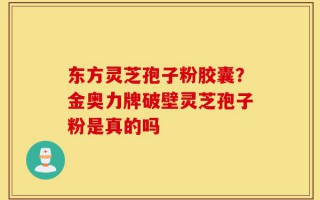 东方灵芝孢子粉胶囊？金奥力牌破壁灵芝孢子粉是真的吗