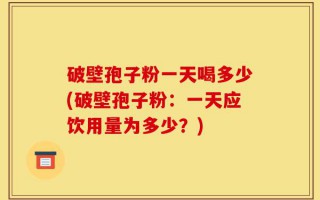 破壁孢子粉一天喝多少(破壁孢子粉：一天应饮用量为多少？)